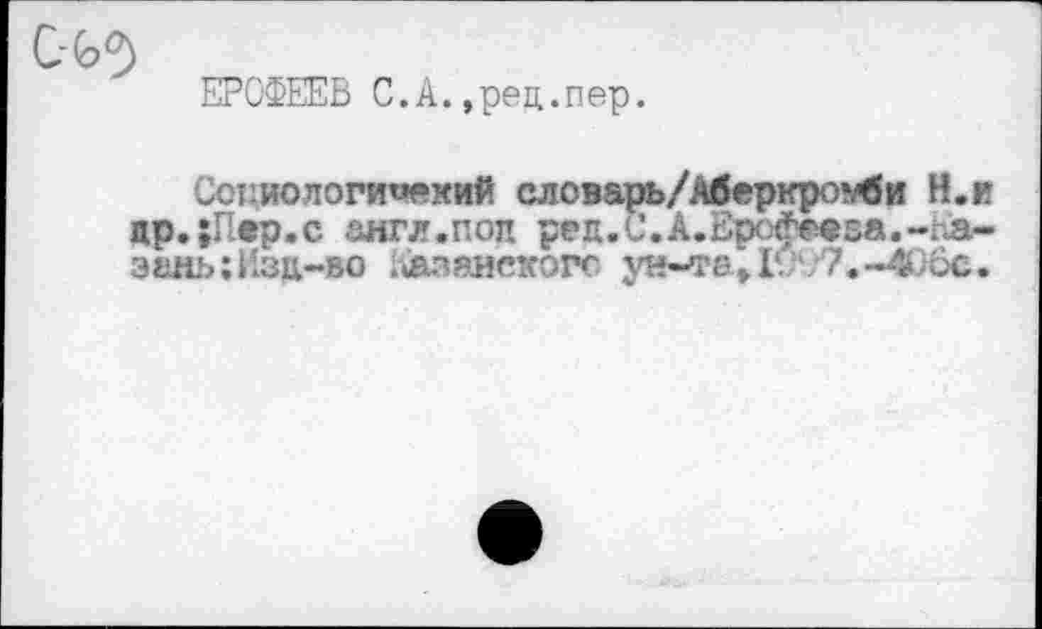 ﻿ЕРОФЕЕВ С.А.,рец.пер.
Сспиологи«ехий словарь/Аберкро^би Н.и цр.;Пер.с йнгл.поп ред.С.А.Ерофееза.-Kà-' эеяь : Изд-во Аазаискогс ун-те 1190’7. ~4>)6с .